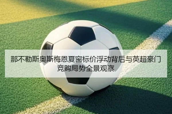 那不勒斯奥斯梅恩夏窗标价浮动背后与英超豪门竞购局势全景观察