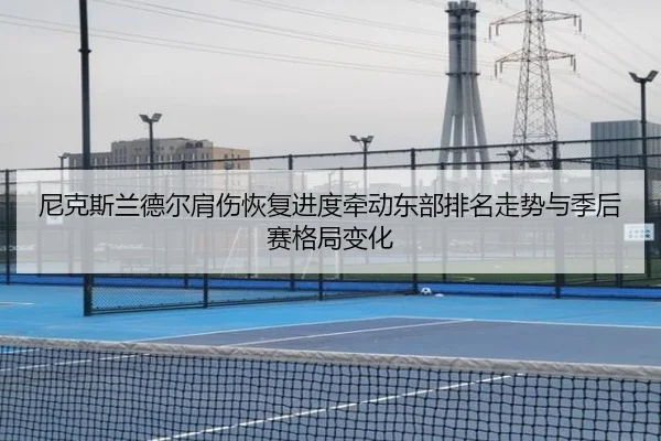 尼克斯兰德尔肩伤恢复进度牵动东部排名走势与季后赛格局变化